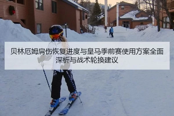 贝林厄姆肩伤恢复进度与皇马季前赛使用方案全面深析与战术轮换建议