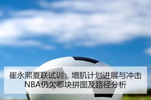崔永熙夏联试训：增肌计划进展与冲击NBA仍欠哪块拼图及路径分析