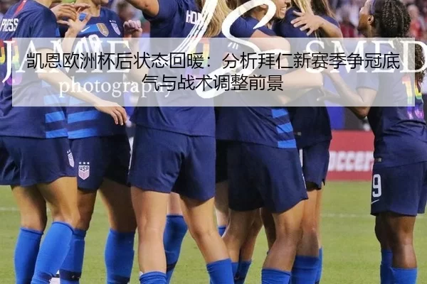 凯恩欧洲杯后状态回暖：分析拜仁新赛季争冠底气与战术调整前景