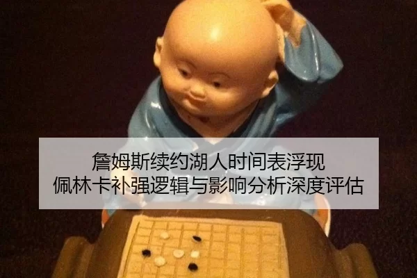 詹姆斯续约湖人时间表浮现 佩林卡补强逻辑与影响分析深度评估