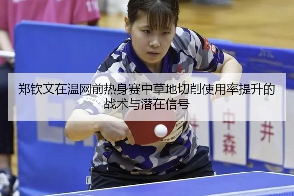 郑钦文在温网前热身赛中草地切削使用率提升的战术与潜在信号