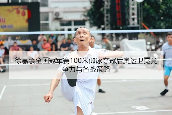 徐嘉余全国冠军赛100米仰泳夺冠后奥运卫冕竞争力与备战策略