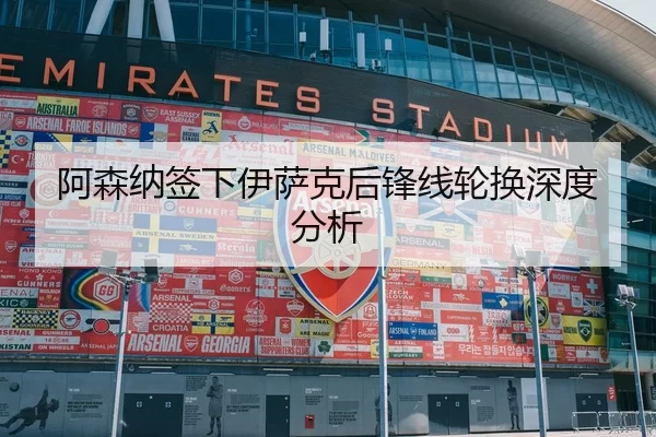 阿森纳签下伊萨克后锋线轮换深度分析