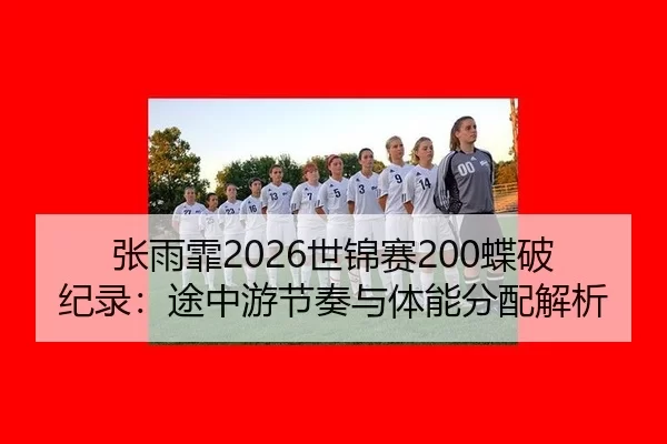 张雨霏2026世锦赛200蝶破纪录：途中游节奏与体能分配解析